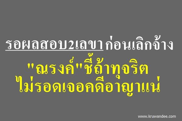 รอผลสอบ2เลขาก่อนเลิกจ้าง "ณรงค์"ชี้ถ้าทุจริตไม่รอดเจอคดีอาญาแน่