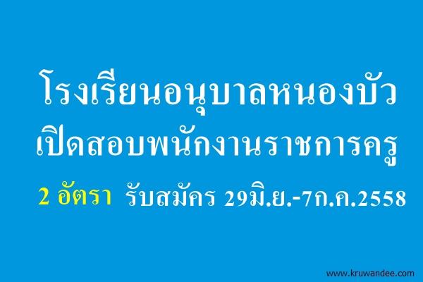 โรงเรียนอนุบาลหนองบัว(เทพวิทยาคม) เปิดสอบพนักงานราชการครู 2 อัตรา รับสมัคร 29มิ.ย.-7ก.ค.2558