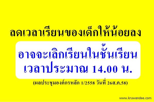 ลดเวลาเรียนของเด็กให้น้อยลง อาจจะเลิกเรียนในชั้นเรียนเวลาประมาณ 14.00 น. (ผลประชุมองค์กรหลัก 1/2558)