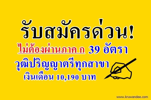 รับสมัครด่วน! ไม่ต้องผ่านภาค ก 39 อัตรา วุฒิปริญญาตรีทุกสาขา เงินเดือน 10,190 บาท