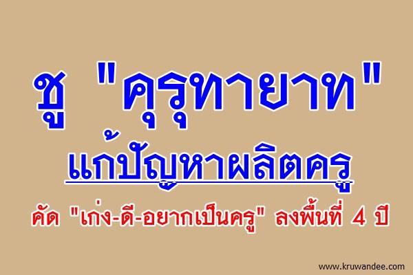 ชู "คุรุทายาท" แก้ปัญหาผลิตครูคัด "เก่ง-ดี-อยากเป็นครู" ลงพื้นที่ 4 ปี