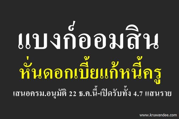 แบงก์ออมสินหั่นดอกเบี้ยแก้หนี้ครู เสนอครม.อนุมัติ 22 ธ.ค.นี้-เปิดรับทั้ง 4.7 แสนราย