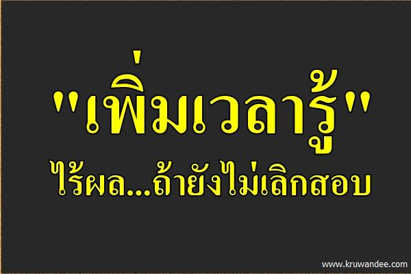 "เพิ่มเวลารู้" ไร้ผลถ้ายังไม่เลิกสอบ