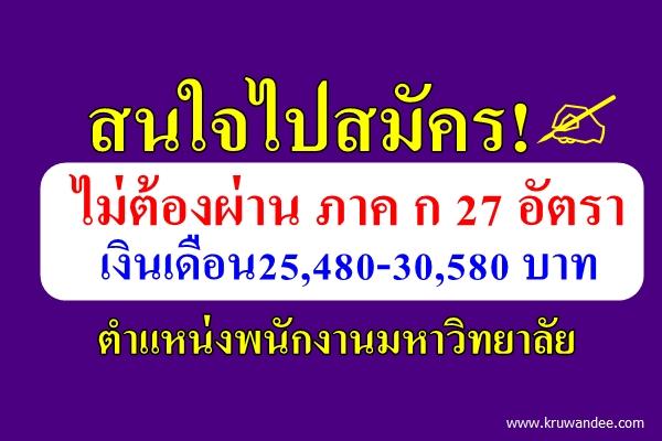 ว่างไปสมัคร! ไม่ต้องผ่าน ภาค ก 27 อัตรา เงินเดือน25,480-30,580 บาท ตำแหน่งพนักงานมหาวิทยาลัย