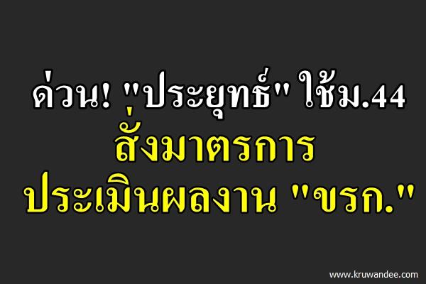 ด่วน! "ประยุทธ์" ใช้ม.44 สั่งมาตรการประเมินผลงาน "ขรก."