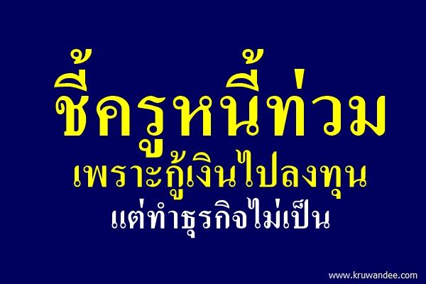 ชี้ครูหนี้ท่วมเพราะกู้เงินไปลงทุนแต่ทำธุรกิจไม่เป็น