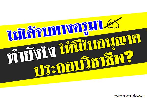 ไม่ได้จบทางครูมา ทำยังไงให้มีใบอนุญาตประกอบวิชาชีพ?