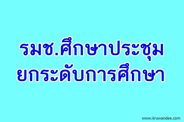 รมช.ศึกษาประชุม ยกระดับการศึกษา