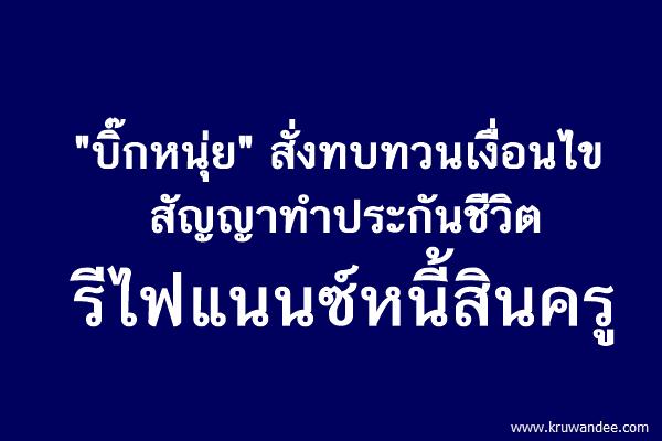 "บิ๊กหนุ่ย" สั่งทบทวนเงื่อนไขสัญญาทำประกันชีวิตรีไฟแนนซ์หนี้สินครู