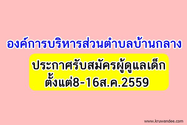 องค์การบริหารส่วนตําบลบ้านกลาง ประกาศรับสมัครผู้ดูแลเด็ก ตั้งแต่8-16ส.ค.2559