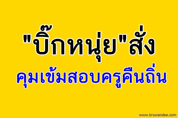 "บิ๊กหนุ่ย"สั่งคุมเข้มสอบครูคืนถิ่น