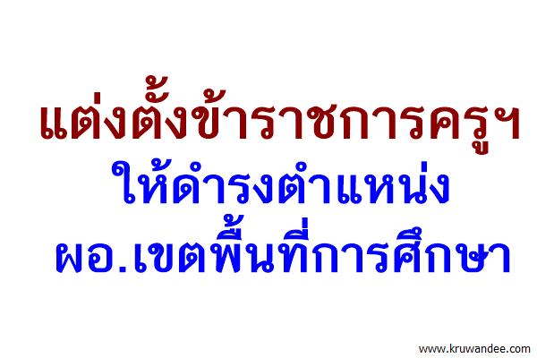 แต่งตั้งข้าราชการครูฯ ให้ดำรงตำแหน่งผอ.เขตพื้นที่การศึกษา