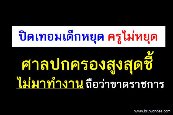 ปิดเทอมเด็กหยุด ครูไม่หยุด ศาลปค.สูงสุดชี้ ไม่มาทำงานถือว่าขาดราชการ