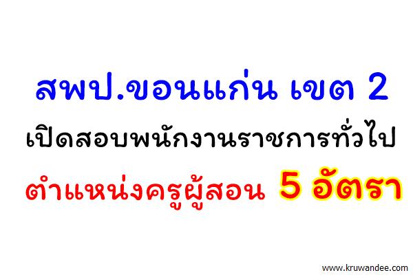 สพป.ขอนแก่น เขต 2 เปิดสอบพนักงานราชการทั่วไป ตำแหน่งครูผู้สอน จำนวน 5 อัตรา