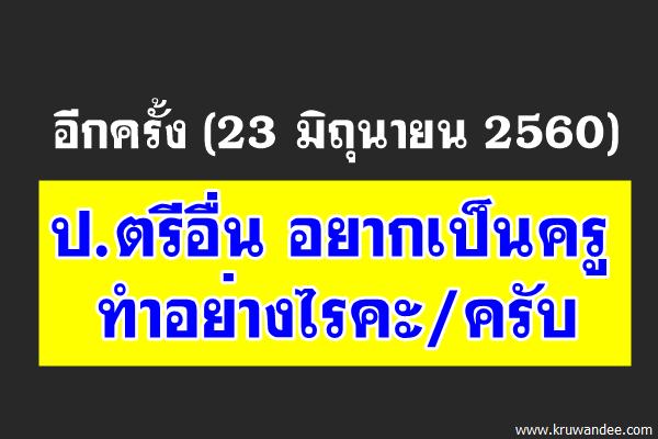อีกครั้ง (23 มิถุนายน 2560) ป.ตรีอื่น อยากเป็นครูทำอย่างไรคะ/ครับ