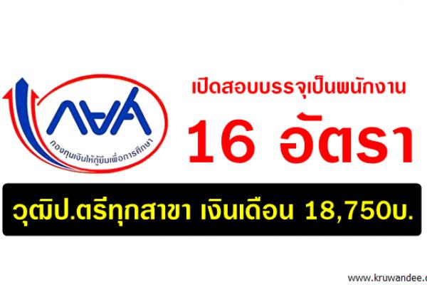 กยศ. เปิดสอบบรรจุเป็นพนักงาน 16 อัตรา (วุฒิป.ตรีทุกสาขา เงินเดือน 18,750บ.)