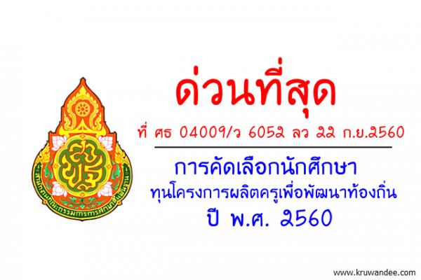 ด่วนที่สุด ที่ ศธ 04009/ว 6052 เรื่อง การคัดเลือกนักศึกษาทุนโครงการผลิตครูเพื่อพัฒนาท้องถิ่น ปี พ.ศ. 2560