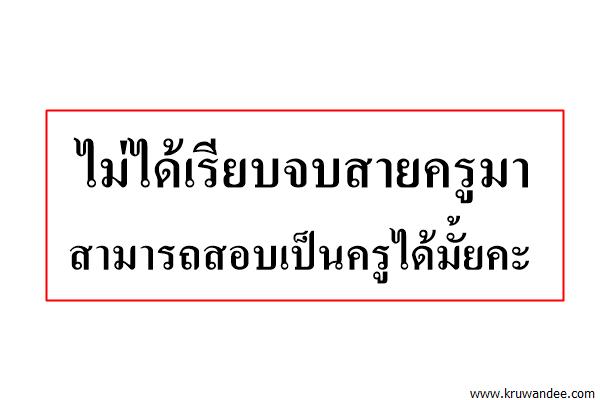 ไม่ได้เรียบจบสายครูมา สามารถสอบเป็นครูได้มั้ยคะ