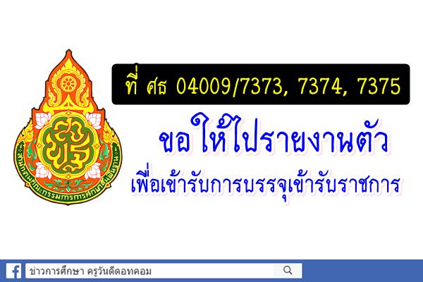 ที่ ศธ 04009/7373, 7374, 7375 ขอให้ไปรายงานตัวเพื่อเข้ารับการบรรจุเข้ารับราชการ