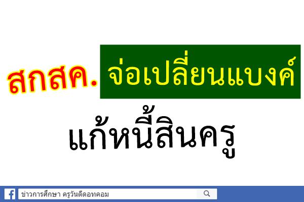 ​สกสค. จ่อเปลี่ยนแบงค์แก้หนี้สินครู