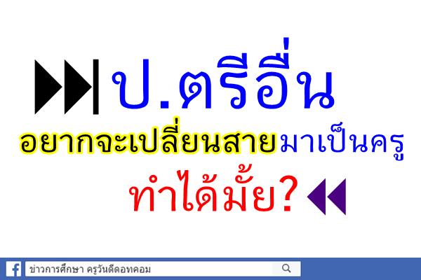 ป.ตรีอื่น อยากจะเปลี่ยนสายมาเป็นครู ทำได้มั้ย?