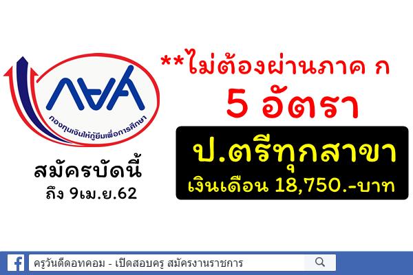 กยศ.รับสมัครงาน ไม่ต้องผ่านภาค ก 5 อัตรา ป.ตรีทุกสาขา เงินเดือน 18,750บ. - สมัครบัดนี้-9เม.ย.62