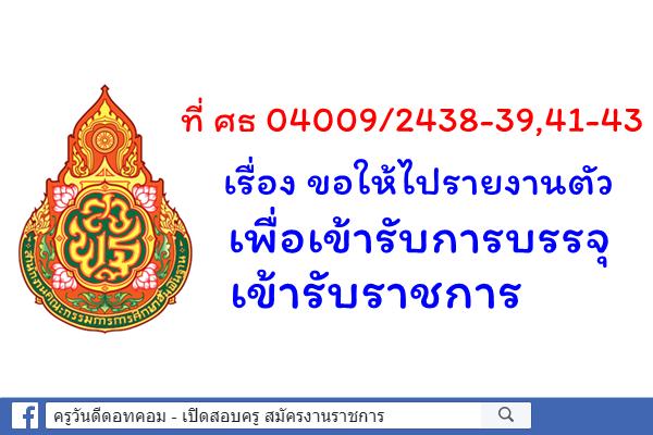 ที่ ศธ 04009/2438-39,41-43 เรื่อง ขอให้ไปรายงานตัวเพื่อเข้ารับการบรรจุเข้ารับราชการ