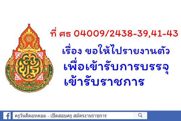 ที่ ศธ 04009/2438-39,41-43 เรื่อง ขอให้ไปรายงานตัวเพื่อเข้ารับการบรรจุเข้ารับราชการ 