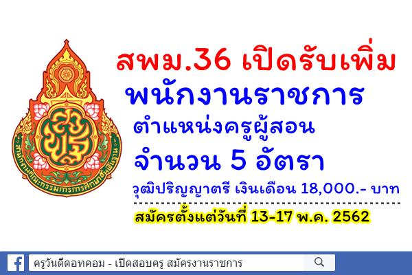 สพม.36 เปิดรับเพิ่ม พนักงานราชการครู 5 อัตรา วุฒิปริญญาตรี เงินเดือน 18,000.- บาท สมัคร 13-17 พ.ค.2562