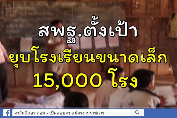 สพฐ.ตั้งเป้ายุบรร.ขนาดเล็ก15,000โรง  สั่งเจ้าหน้าที่ทบทวนกม.ที่เป็นอุปสรรค