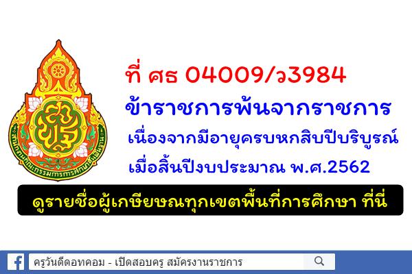 ที่ ศธ 04009/ว3984 ข้าราชการพ้นจากราชการเนื่องจากมีอายุครบหกสิบปีบริบูรณ์ เมื่อสิ้นปีงบประมาณ พ.ศ.2562