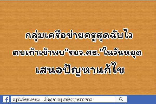 กลุ่มเครือข่ายครูสุดฉับไว ตบเท้าเข้าพบ"รมว.ศธ."ในวันหยุด เสนอปัญหาแก้ไข