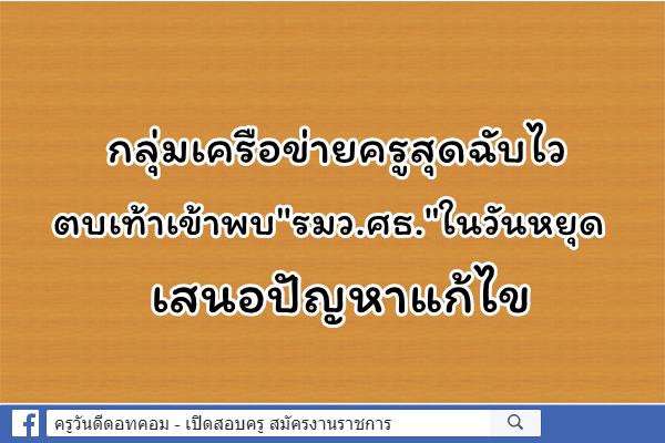 กลุ่มเครือข่ายครูสุดฉับไว  ตบเท้าเข้าพบ"รมว.ศธ."ในวันหยุด เสนอปัญหาแก้ไข 