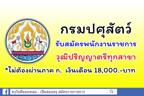 กรมปศุสัตว์ รับสมัครพนักงานราชการ วุฒิปริญญาตรีทุกสาขา เงินเดือน 18,000.-บาท