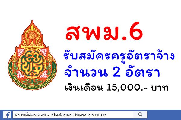 สพม.6 รับสมัครครูอัตราจ้าง 2 อัตรา เงินเดือน 15,000.- บาท