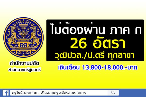 ไม่ต้องผ่าน ภาค ก 26 อัตรา วุฒิปวส./ป.ตรี ทุกสาขา เงินเดือน 13,800-18,000.-บาท สำนักงานปลัดสำนักนายกรัฐมนตรี