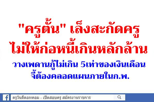 "ครูตั้น" เล็งสะกัดครูไม่ให้ก่อหนี้เกินหลักล้าน วางเพดานกู้ไม่เกิน 5เท่าของเงินเดือน จี้ต้องคลอดแผนภายในก.พ.