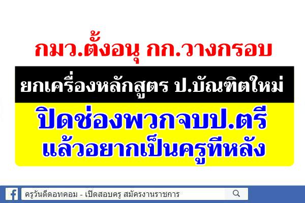 กมว.ตั้งอนุ กก.วางกรอบยกเครื่องหลักสูตร ป.บัณฑิตใหม่  ปิดช่องพวกจบป.ตรี  แล้วอยากเป็นครูทีหลัง 