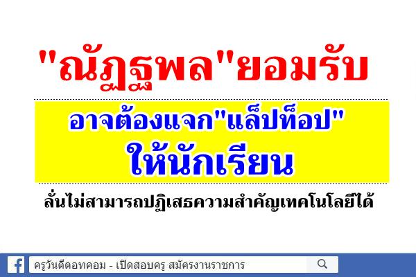 "ณัฏฐพล"ยอมรับ อาจต้องแจก"แล็ปท็อป "ให้นักเรียน ลั่นไม่สามารถปฏิเสธความสำคัญเทคโนโลยีได้