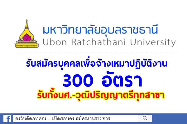 มหาวิทยาลัยอุบลราชธานี รับสมัครบุคคลเพื่อจ้างเหมาปฏิบัติงาน 300 อัตรา รับทั้งนศ.-วุฒิปริญญาตรีทุกสาขา