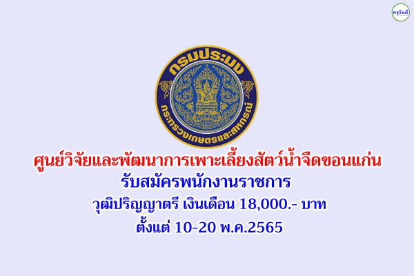 ศูนย์วิจัยและพัฒนาการเพาะเลี้ยงสัตว์น้ำจืดขอนแก่น รับสมัครพนักงานราชการ วุฒิปริญญาตรี ตั้งแต่ 10-20 พ.ค.2565