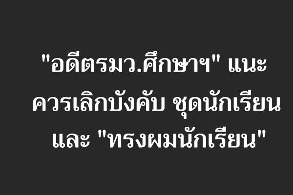 "อดีตรมว.ศึกษาฯ"แนะควรเลิกบังคับ ชุดนักเรียน และ"ทรงผมนักเรียน"