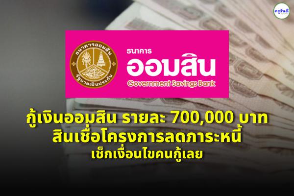 กู้เงินออมสินรายละ 700,000 บาท สินเชื่อโครงการลดภาระหนี้ เช็กเงื่อนไขคนกู้เลย