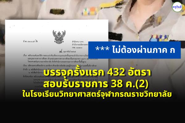 บรรจุครั้งแรก 432 อัตรา สอบเข้ารับราชการ ตำแหน่ง 38 ค.(2) ในโรงเรียนวิทยาศาสตร์จุฬาภรณราชวิทยาลัย