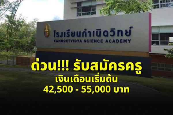 ด่วน!!! โรงเรียนกำเนิดวิทย์ จ.ระยอง รับสมัครครู เงินเดือนเริ่มต้น 42,500 - 55,000 บาท