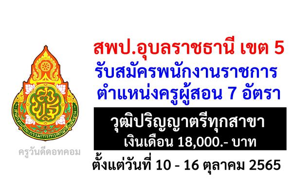 สพป.อุบลราชธานี เขต 5 รับสมัครพนักงานราชการครู 7 อัตรา เงินเดือน 18,000.- บาท ตั้งแต่วันที่ 10 - 16 ต.ค.65