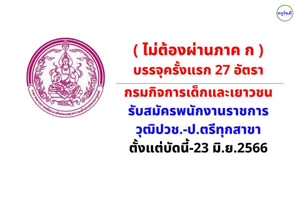 ( ไม่ต้องผ่านภาค ก ) 27 อัตรา กรมกิจการเด็กและเยาวชน รับสมัครพนักงานราชการ วุฒิปวช.-ป.ตรีทุกสาขา