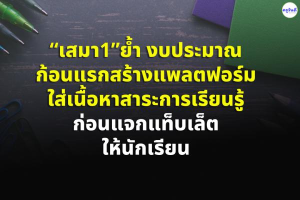 “เสมา1” ย้ำ งบประมาณก้อนแรกสร้างแพลตฟอร์มใส่เนื้อหาสาระการเรียนรู้ก่อนแจกแท็บเล็ตให้นักเรียน