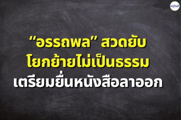“อรรถพล” สวดยับโยกย้ายไม่เป็นธรรม เตรียมยื่นหนังสือลาออก