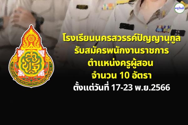 โรงเรียนนครสวรรค์ปัญญานุกูล รับสมัครพนักงานราชการตำแหน่งครูผู้สอน 10 อัตรา ตั้งแต่วันที่ 17-23 พ.ย.2566